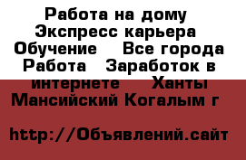 Работа на дому. Экспресс-карьера. Обучение. - Все города Работа » Заработок в интернете   . Ханты-Мансийский,Когалым г.